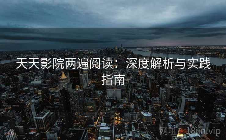 天天影院两遍阅读:深度解析与实践指南 天天影院两遍阅读:深度解析与实践指南