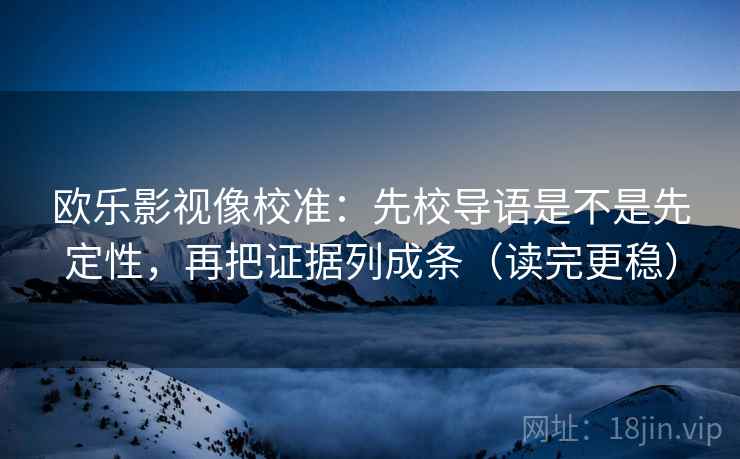 欧乐影视像校准:先校导语是不是先定性,再把证据列成条(读完更稳) 欧乐影视像校准:先校导语是不是先定性,再把证据列成条(读完更稳)