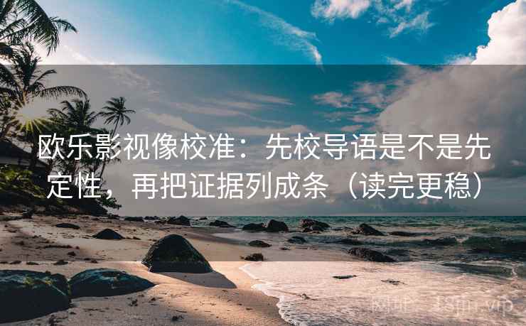 欧乐影视像校准:先校导语是不是先定性,再把证据列成条(读完更稳) 欧乐影视像校准:先校导语是不是先定性,再把证据列成条(读完更稳)