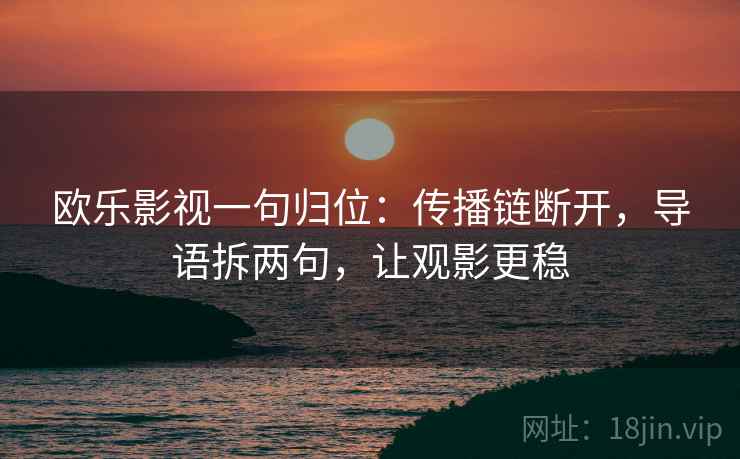 欧乐影视一句归位:传播链断开,导语拆两句,让观影更稳 欧乐影视一句归位:传播链断开,导语拆两句,让观影更稳