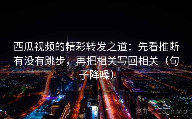 西瓜视频的精彩转发之道:先看推断有没有跳步,再把相关写回相关(句子降噪) 西瓜视频的精彩转发之道:先看推断有没有跳步,再把相关写回相关(句子降噪)