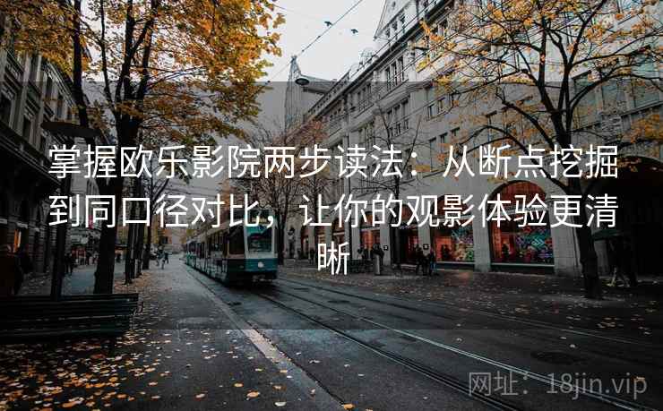 掌握欧乐影院两步读法:从断点挖掘到同口径对比,让你的观影体验更清晰 掌握欧乐影院两步读法:从断点挖掘到同口径对比,让你的观影体验更清晰