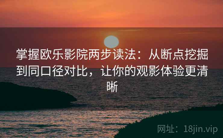 掌握欧乐影院两步读法:从断点挖掘到同口径对比,让你的观影体验更清晰 掌握欧乐影院两步读法:从断点挖掘到同口径对比,让你的观影体验更清晰