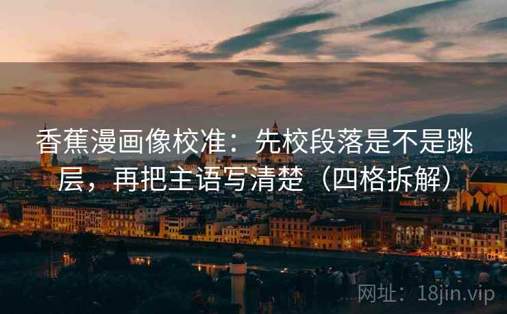 香蕉漫画像校准：先校段落是不是跳层，再把主语写清楚（四格拆解）