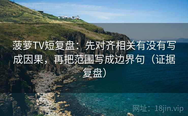 菠萝TV短复盘:先对齐相关有没有写成因果,再把范围写成边界句(证据复盘) 菠萝TV短复盘:先对齐相关有没有写成因果,再把范围写成边界句(证据复盘)