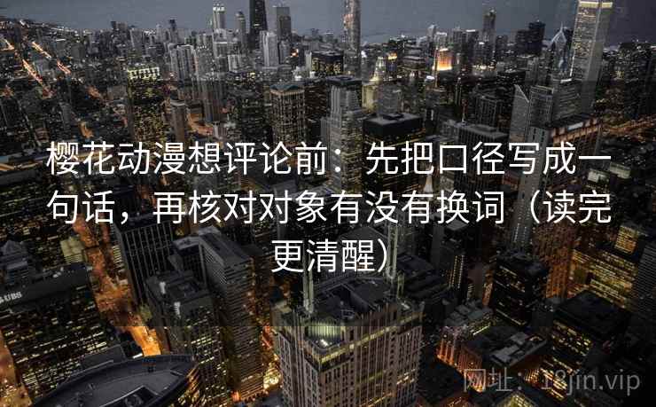 樱花动漫想评论前:先把口径写成一句话,再核对对象有没有换词(读完更清醒) 樱花动漫想评论前:先把口径写成一句话,再核对对象有没有换词(读完更清醒)