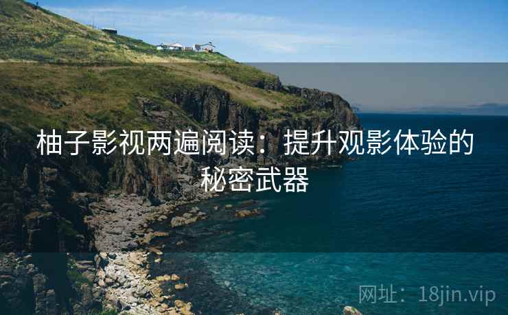 柚子影视两遍阅读:提升观影体验的秘密武器 柚子影视两遍阅读:提升观影体验的秘密武器
