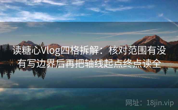读糖心Vlog四格拆解：核对范围有没有写边界后再把轴线起点终点读全