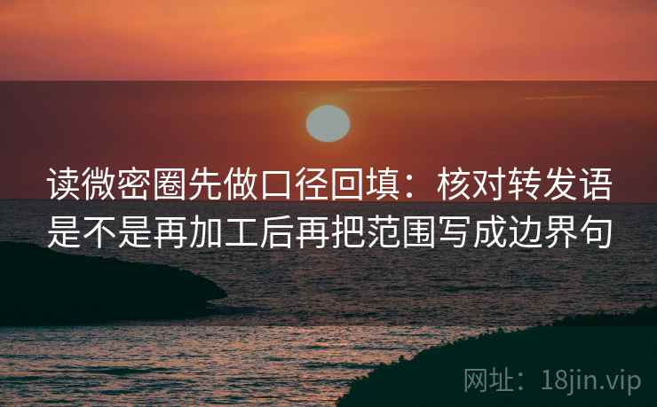 读微密圈先做口径回填:核对转发语是不是再加工后再把范围写成边界句 读微密圈先做口径回填:核对转发语是不是再加工后再把范围写成边界句