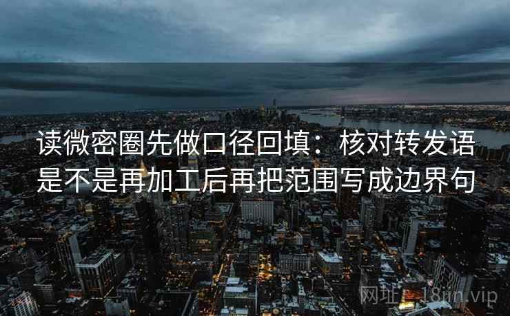 读微密圈先做口径回填:核对转发语是不是再加工后再把范围写成边界句 读微密圈先做口径回填:核对转发语是不是再加工后再把范围写成边界句