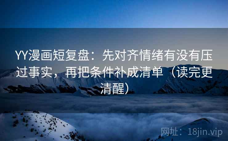 YY漫画短复盘:先对齐情绪有没有压过事实,再把条件补成清单(读完更清醒) YY漫画短复盘:先对齐情绪有没有压过事实,再把条件补成清单(读完更清醒)