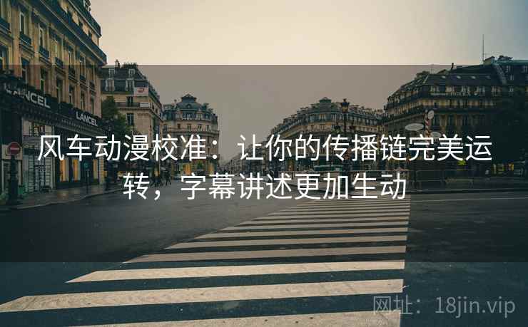 风车动漫校准:让你的传播链完美运转,字幕讲述更加生动 风车动漫校准:让你的传播链完美运转,字幕讲述更加生动