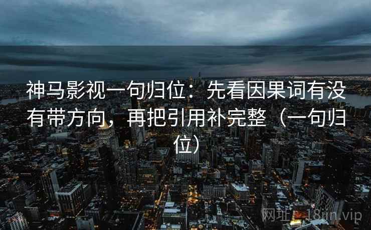 神马影视一句归位:先看因果词有没有带方向,再把引用补完整(一句归位) 神马影视一句归位:先看因果词有没有带方向,再把引用补完整(一句归位)