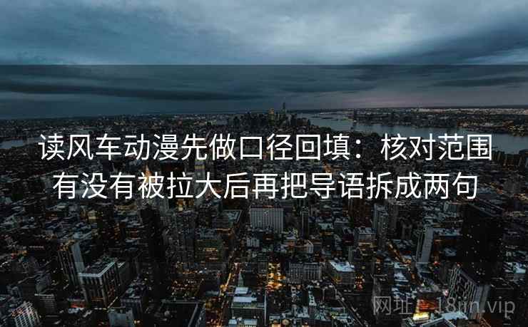 读风车动漫先做口径回填:核对范围有没有被拉大后再把导语拆成两句 读风车动漫先做口径回填:核对范围有没有被拉大后再把导语拆成两句