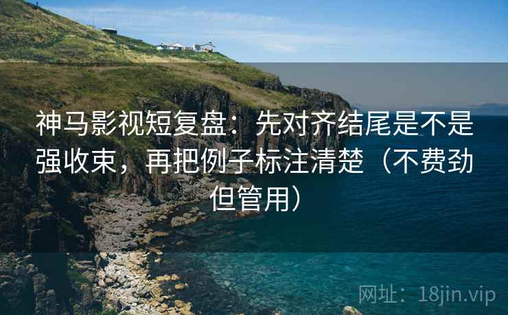 神马影视短复盘:先对齐结尾是不是强收束,再把例子标注清楚(不费劲但管用) 神马影视短复盘:先对齐结尾是不是强收束,再把例子标注清楚(不费劲但管用)