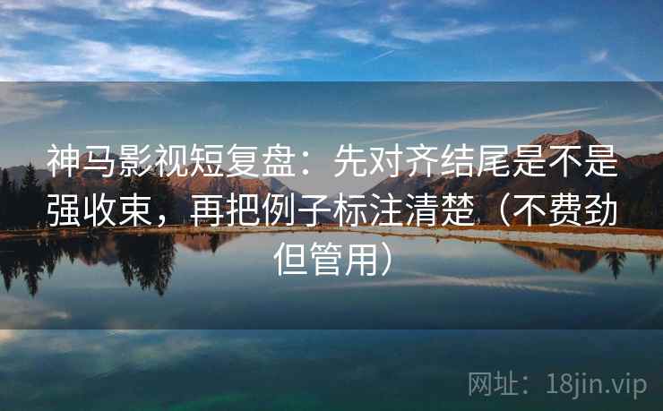 神马影视短复盘:先对齐结尾是不是强收束,再把例子标注清楚(不费劲但管用) 神马影视短复盘:先对齐结尾是不是强收束,再把例子标注清楚(不费劲但管用)