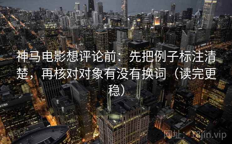 神马电影想评论前:先把例子标注清楚,再核对对象有没有换词(读完更稳) 神马电影想评论前:先把例子标注清楚,再核对对象有没有换词(读完更稳)