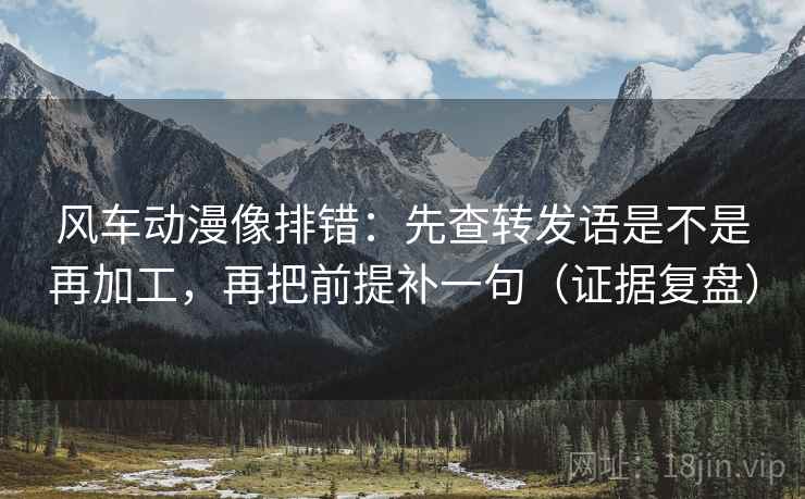 风车动漫像排错:先查转发语是不是再加工,再把前提补一句(证据复盘) 风车动漫像排错:先查转发语是不是再加工,再把前提补一句(证据复盘)