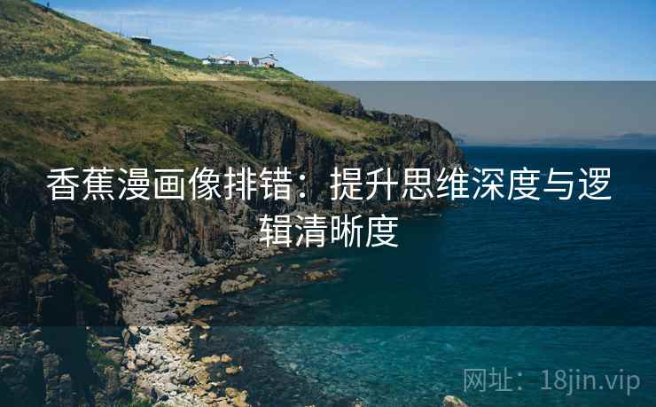香蕉漫画像排错:提升思维深度与逻辑清晰度 香蕉漫画像排错:提升思维深度与逻辑清晰度