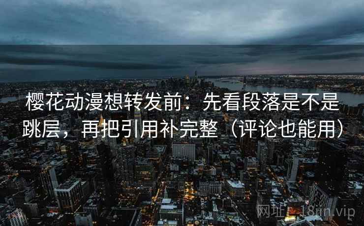 樱花动漫想转发前:先看段落是不是跳层,再把引用补完整(评论也能用) 樱花动漫想转发前:先看段落是不是跳层,再把引用补完整(评论也能用)