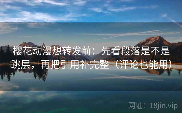 樱花动漫想转发前:先看段落是不是跳层,再把引用补完整(评论也能用) 樱花动漫想转发前:先看段落是不是跳层,再把引用补完整(评论也能用)