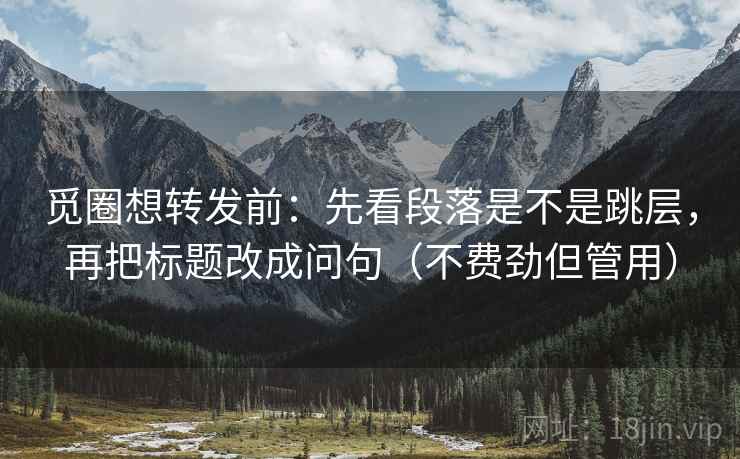 觅圈想转发前:先看段落是不是跳层,再把标题改成问句(不费劲但管用) 觅圈想转发前:先看段落是不是跳层,再把标题改成问句(不费劲但管用)