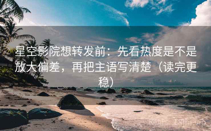 星空影院想转发前：先看热度是不是放大偏差，再把主语写清楚（读完更稳）