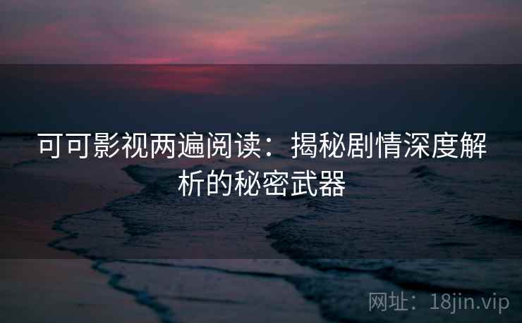 可可影视两遍阅读:揭秘剧情深度解析的秘密武器 可可影视两遍阅读:揭秘剧情深度解析的秘密武器