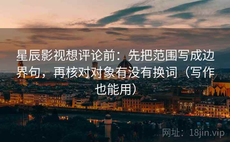 星辰影视想评论前：先把范围写成边界句，再核对对象有没有换词（写作也能用）