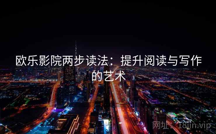 欧乐影院两步读法:提升阅读与写作的艺术 欧乐影院两步读法:提升阅读与写作的艺术