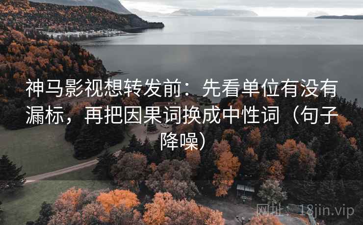 神马影视想转发前:先看单位有没有漏标,再把因果词换成中性词(句子降噪) 神马影视想转发前:先看单位有没有漏标,再把因果词换成中性词(句子降噪)