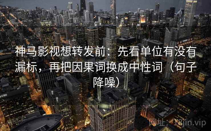 神马影视想转发前:先看单位有没有漏标,再把因果词换成中性词(句子降噪) 神马影视想转发前:先看单位有没有漏标,再把因果词换成中性词(句子降噪)
