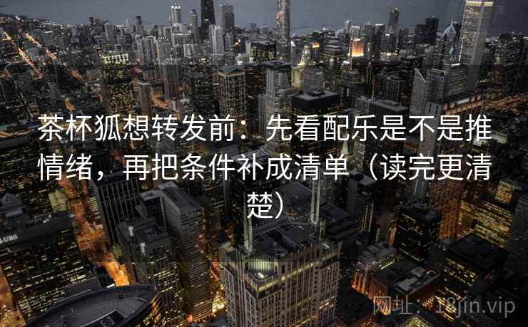 茶杯狐想转发前:先看配乐是不是推情绪,再把条件补成清单(读完更清楚) 茶杯狐想转发前:先看配乐是不是推情绪,再把条件补成清单(读完更清楚)