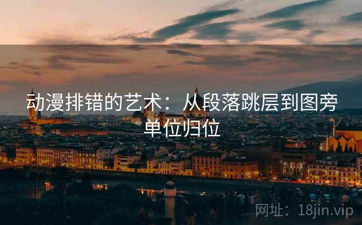 动漫排错的艺术:从段落跳层到图旁单位归位 动漫排错的艺术:从段落跳层到图旁单位归位
