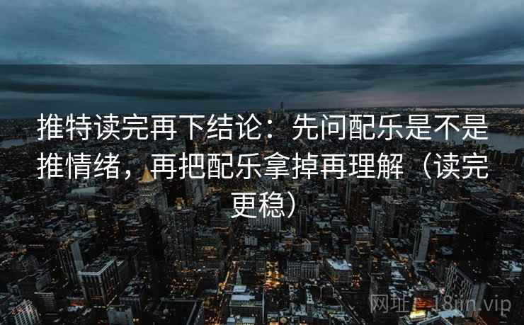 推特读完再下结论:先问配乐是不是推情绪,再把配乐拿掉再理解(读完更稳) 推特读完再下结论:先问配乐是不是推情绪,再把配乐拿掉再理解(读完更稳)