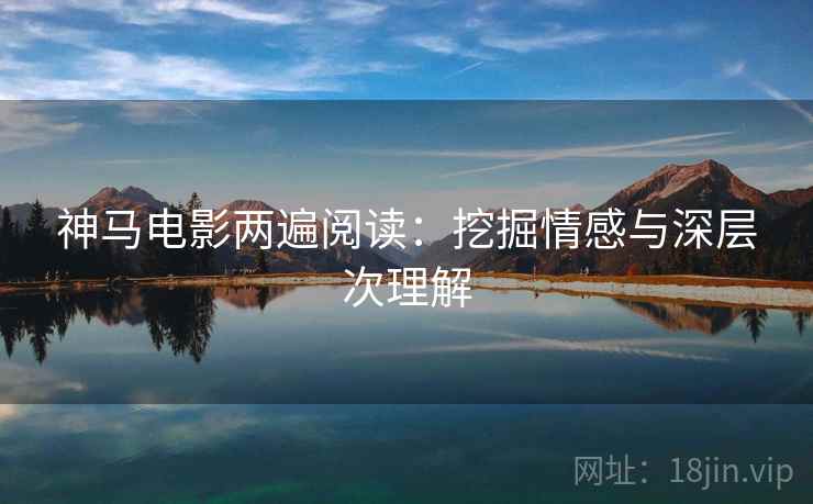神马电影两遍阅读:挖掘情感与深层次理解 神马电影两遍阅读:挖掘情感与深层次理解