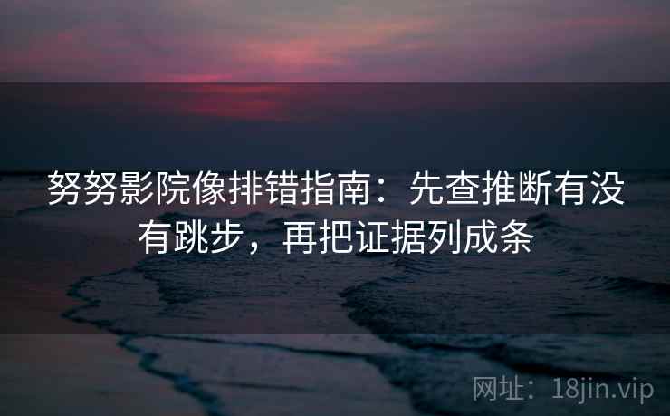 努努影院像排错指南：先查推断有没有跳步，再把证据列成条