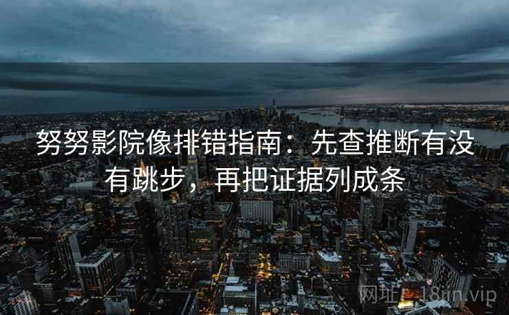 努努影院像排错指南：先查推断有没有跳步，再把证据列成条