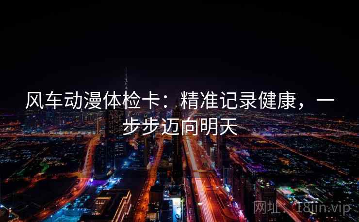 风车动漫体检卡：精准记录健康，一步步迈向明天