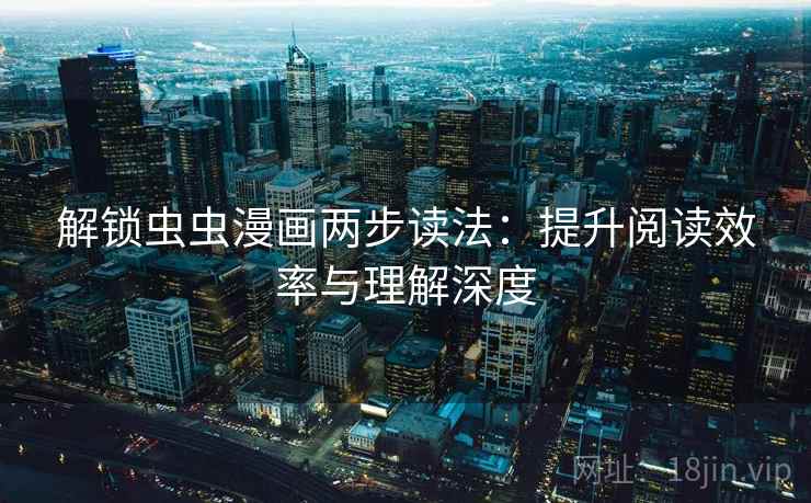 解锁虫虫漫画两步读法:提升阅读效率与理解深度 解锁虫虫漫画两步读法:提升阅读效率与理解深度