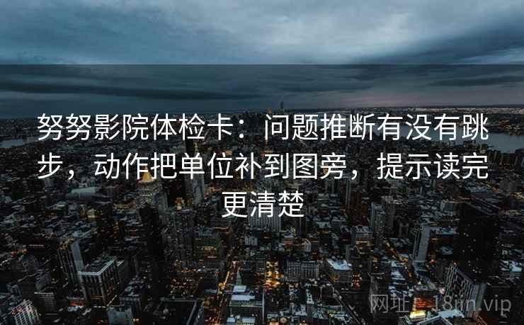 努努影院体检卡:问题推断有没有跳步,动作把单位补到图旁,提示读完更清楚 努努影院体检卡:问题推断有没有跳步,动作把单位补到图旁,提示读完更清楚
