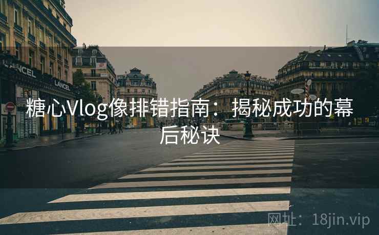 糖心Vlog像排错指南:揭秘成功的幕后秘诀 糖心Vlog像排错指南:揭秘成功的幕后秘诀