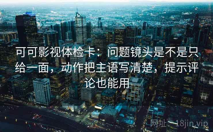 可可影视体检卡:问题镜头是不是只给一面,动作把主语写清楚,提示评论也能用 可可影视体检卡:问题镜头是不是只给一面,动作把主语写清楚,提示评论也能用
