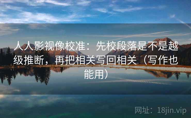 人人影视像校准:先校段落是不是越级推断,再把相关写回相关(写作也能用) 人人影视像校准:先校段落是不是越级推断,再把相关写回相关(写作也能用)