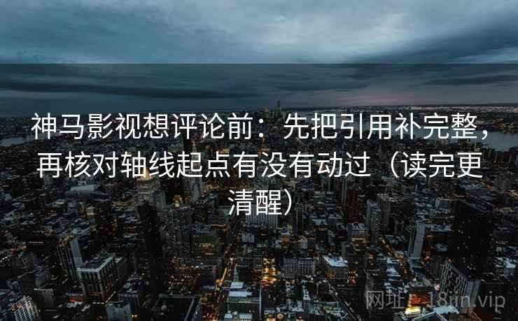 神马影视想评论前:先把引用补完整,再核对轴线起点有没有动过(读完更清醒) 神马影视想评论前:先把引用补完整,再核对轴线起点有没有动过(读完更清醒)