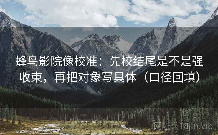 蜂鸟影院像校准:先校结尾是不是强收束,再把对象写具体(口径回填) 蜂鸟影院像校准:先校结尾是不是强收束,再把对象写具体(口径回填)