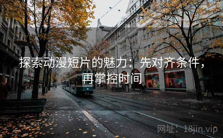 探索动漫短片的魅力：先对齐条件，再掌控时间