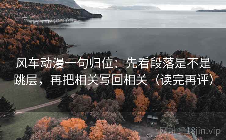 风车动漫一句归位:先看段落是不是跳层,再把相关写回相关(读完再评) 风车动漫一句归位:先看段落是不是跳层,再把相关写回相关(读完再评)