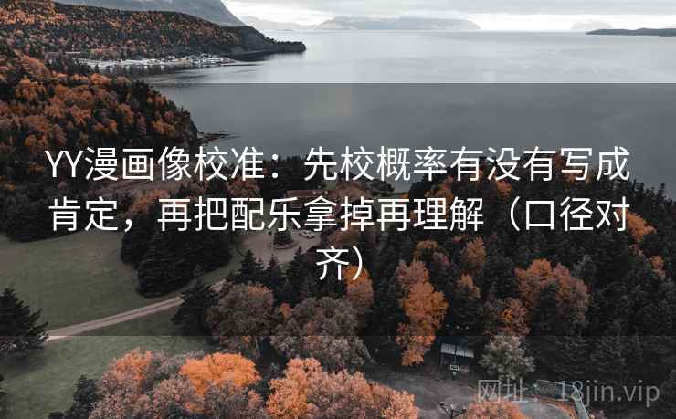 YY漫画像校准：先校概率有没有写成肯定，再把配乐拿掉再理解（口径对齐）