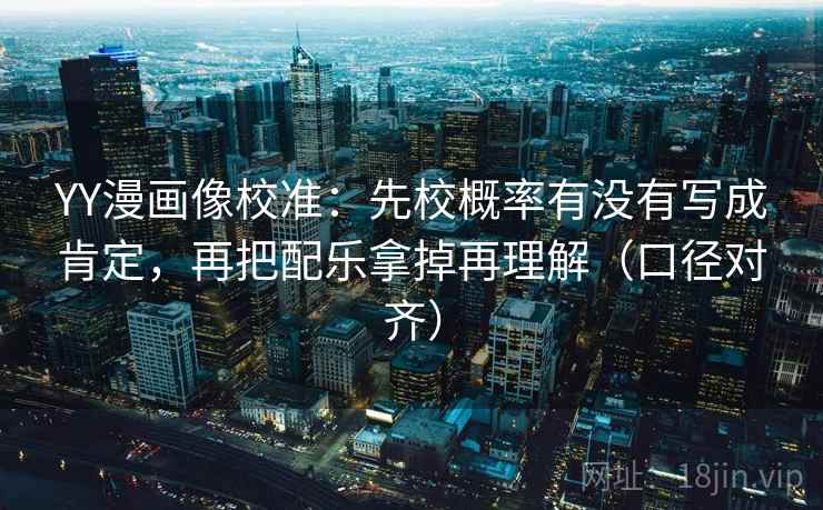 YY漫画像校准：先校概率有没有写成肯定，再把配乐拿掉再理解（口径对齐）